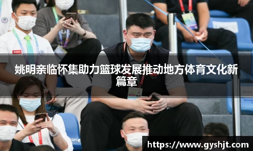 姚明亲临怀集助力篮球发展推动地方体育文化新篇章