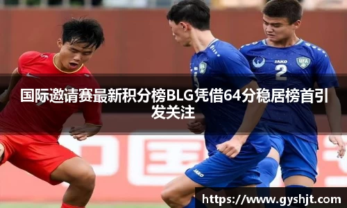 国际邀请赛最新积分榜BLG凭借64分稳居榜首引发关注