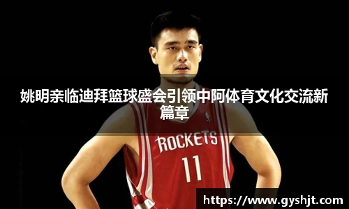姚明亲临迪拜篮球盛会引领中阿体育文化交流新篇章