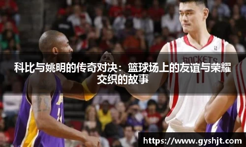 科比与姚明的传奇对决：篮球场上的友谊与荣耀交织的故事